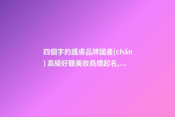 四個字的護膚品牌國產(chǎn) 高級好聽美妝商標起名,起名之家-第1張-商標起名-玄機派